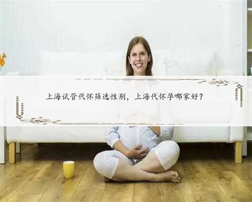 上海试管代怀筛选性别，上海代怀孕哪家好？