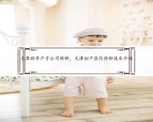 天津助孕产子公司供卵，天津妇产医院供卵技术介绍
