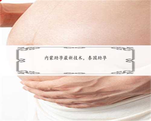 内蒙助孕最新技术，泰国助孕