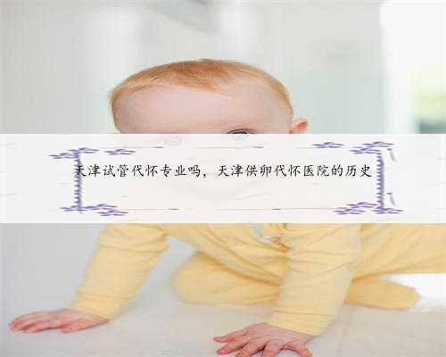 天津试管代怀专业吗，天津供卵代怀医院的历史
