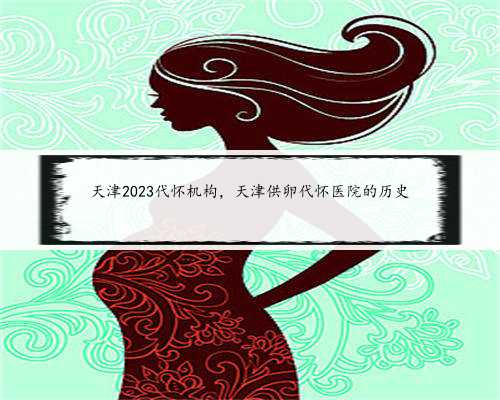 天津2023代怀机构，天津供卵代怀医院的历史