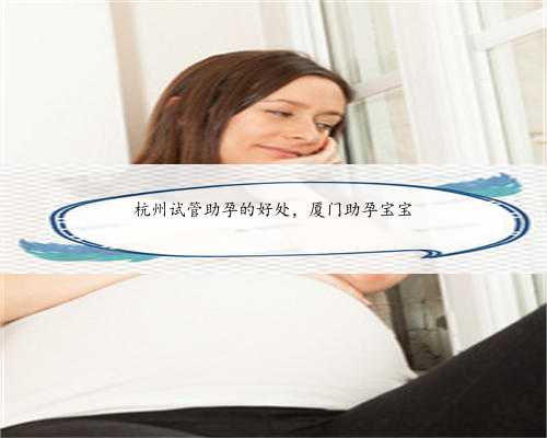 杭州试管助孕的好处，厦门助孕宝宝