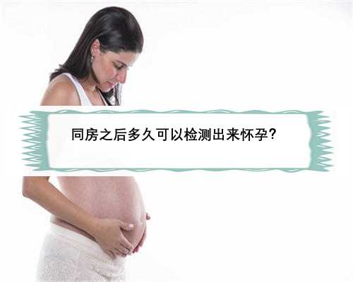 <b>同房之后多久可以检测出来怀孕？</b>