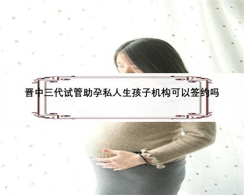 晋中三代试管助孕私人生孩子机构可以签约吗