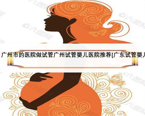 <b>，广州市的医院做试管广州试管婴儿医院推荐[广东试管婴儿]</b>